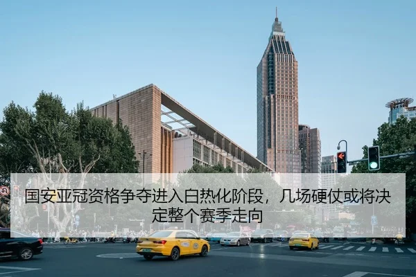 国安亚冠资格争夺进入白热化阶段，几场硬仗或将决定整个赛季走向